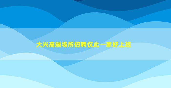 大兴高端场所招聘仅此一家好上班